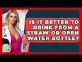 Is It Better To Drink From A Straw Or Open Water Bottle? - The Health Brief