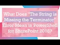 What Does The String is Missing the Terminator Error Mean in PowerShell for SharePoint 2016