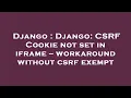 Django Django CSRF Cookie not set in iframe -