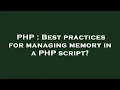 PHP Best practices for managing memory in a PHP script