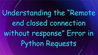 Understanding the Remote end closed connection without response Error in Python Requests