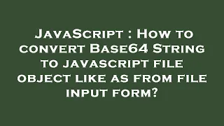 JavaScript How to convert Base64 String to javascript file object like as from file input form