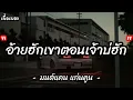 อ้ายฮักเขาตอนเจ้าบ่ฮัก - มนต์แคน แก่นคูณ [ เนื้อเพลง ]