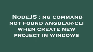NodeJS ng command not found angular-cli when create new project in windows