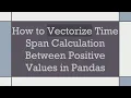How to Vectorize Time Span Calculation Between Positive Values in Pandas