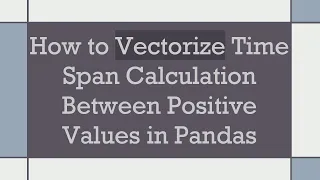 How to Vectorize Time Span Calculation Between Positive Values in Pandas