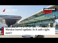 Mexico travel update Is it safe right now