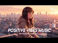 Lagu Positive Vibes Music 🌈 Popular Tiktok Songs Right Now | Motivational English Songs With Lyrics