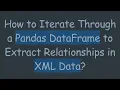 How to Iterate Through a Pandas DataFrame to Extract Relationships in XML Data