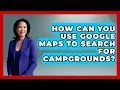 How Can You Use Google Maps to Search for Campgrounds Exploring Campgrounds