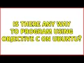 Ubuntu Is there any way to program using Objective C on Ubuntu