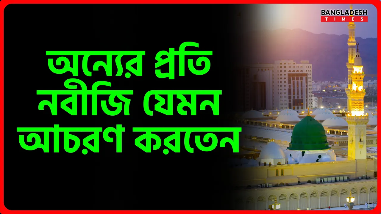 অন্যের প্রতি নবীজি যেমন আচরণ করতেন