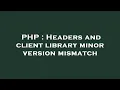PHP Headers and client library minor version mismatch