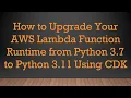 How to Upgrade Your AWS Lambda Function Runtime from Python 3 7 to Python 3 11 Using CDK