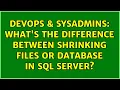 DevOps SysAdmins What s the difference between shrinking files or database in SQL Server
