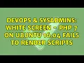 DevOps SysAdmins White Screen - PHP 7 on Ubuntu 16 04 fails to render scripts 3 Solutions
