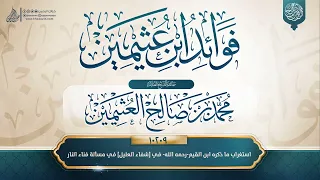 فوائد ابن عثيمين 10209 استغراب ما ذكره ابن القيم رحمه الله في شفاء العليل في مسألة فناء النار 