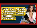 How Do I Close A Regions Bank Account Using Online Banking - Ask Your Bank Teller