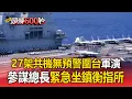 Lagu 27架共機「無預警圍台軍演」！參謀總長緊急坐鎮衡指所【頭條600秒】