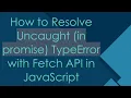 How to Resolve Uncaught in promise TypeError with Fetch API in JavaScript