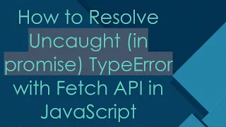 How to Resolve Uncaught in promise TypeError with Fetch API in JavaScript