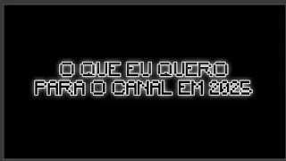 O QUE EU QUERO PARA O CANAL EM 2025.