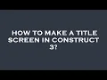 How to make a title screen in construct 3