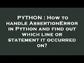 PYTHON How to handle AssertionError in Python and find out which line or statement it occurred on
