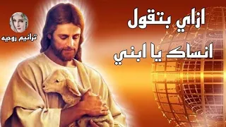 ترنيمة ازاي بتقول انساك يابني دندنها