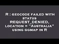 R geocode failed with status REQUEST - DENIED location Australia using ggmap in R