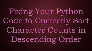 Fixing Your Python Code to Correctly Sort Character Counts in Descending Order