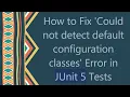How to Fix Could not detect default configuration classes Error in JUnit 5 Tests
