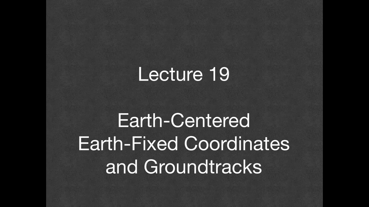 Lecture 19 - Earth-Centered-Earth-Fixed-Coordinates-and-Groundtracks