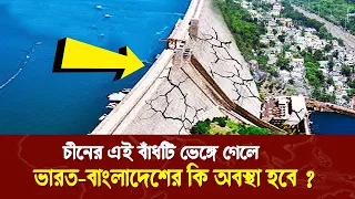 চীনের এই বাঁধটি ভেঙ্গে গেলে ভারত-বাংলাদেশের কি অবস্থা হবে ?