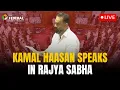 Lagu LIVE | Rajya Sabha session | Kamal Haasan speaks