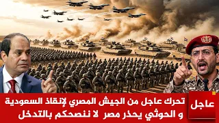 عاجل الآن تحرك عاجل من الجيش المصري لإنقاذ السعودية و الحوثي يحذر مصر  لا ننصحكم بالتدخل دندنها