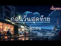 ก่อนวันสุดท้าย - วุฒิ ป่าบอน ( เนื้อเพลง )