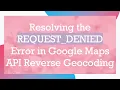 Resolving the REQUEST - DENIED Error in Google Maps API Reverse Geocoding
