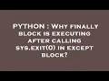 PYTHON Why finally block is executing after calling sys exit 0 in except block