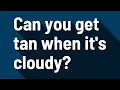 Can you get tan when it s cloudy