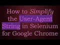 How to Simplify the User-Agent String in Selenium for Google Chrome