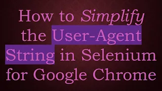How to Simplify the User-Agent String in Selenium for Google Chrome