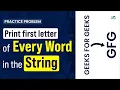 Print first letter of every word in the string School Practice Problem GeeksforGeeks