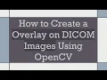 How to Create a Overlay on DICOM Images Using OpenCV