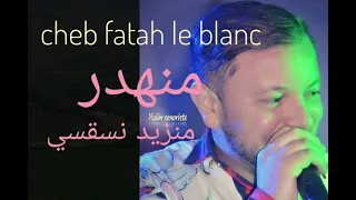Cheb Fatah Le Blanc Manahdar Mnzid Live 6 شاب فاتح منهدر منزيد نسقسي بركاني 
