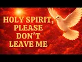 HOLY SPIRIT, PLEASE DON'T LEAVE ME