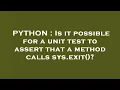 PYTHON Is it possible for a unit test to assert that a method calls sys exit