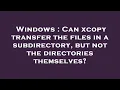 Windows Can xcopy transfer the files in a subdirectory but not the directories themselves