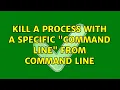 Kill a process with a specific Command Line from command line 7 Solutions