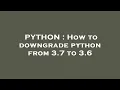PYTHON How to downgrade python from 3 7 to 3 6